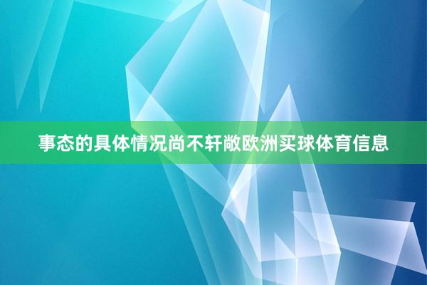 事态的具体情况尚不轩敞欧洲买球体育信息
