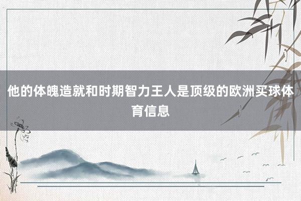 他的体魄造就和时期智力王人是顶级的欧洲买球体育信息