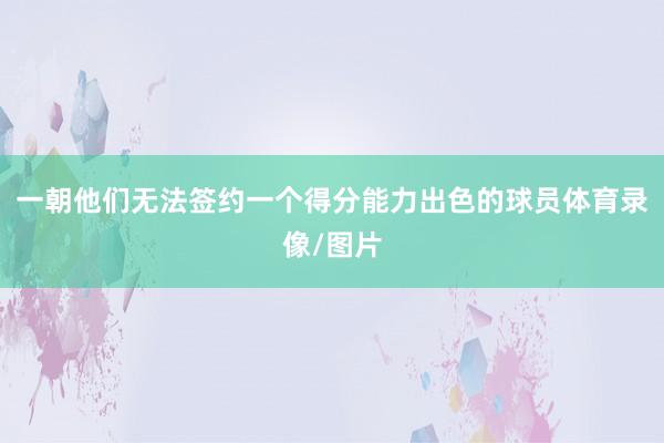 一朝他们无法签约一个得分能力出色的球员体育录像/图片