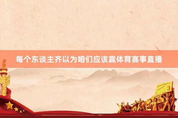 每个东谈主齐以为咱们应该赢体育赛事直播