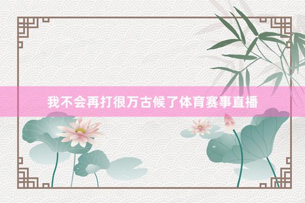 我不会再打很万古候了体育赛事直播