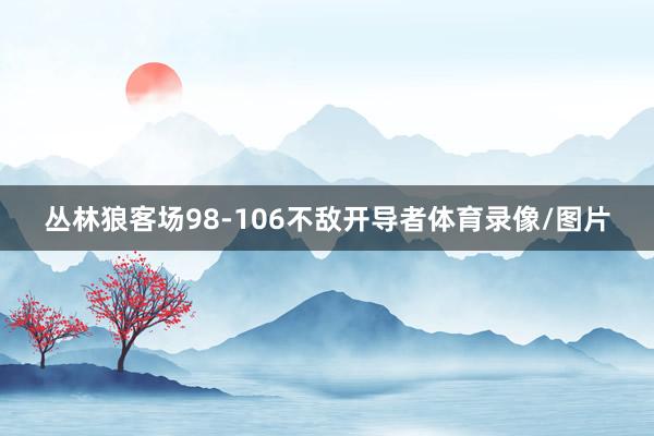 丛林狼客场98-106不敌开导者体育录像/图片