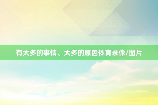 有太多的事情、太多的原因体育录像/图片