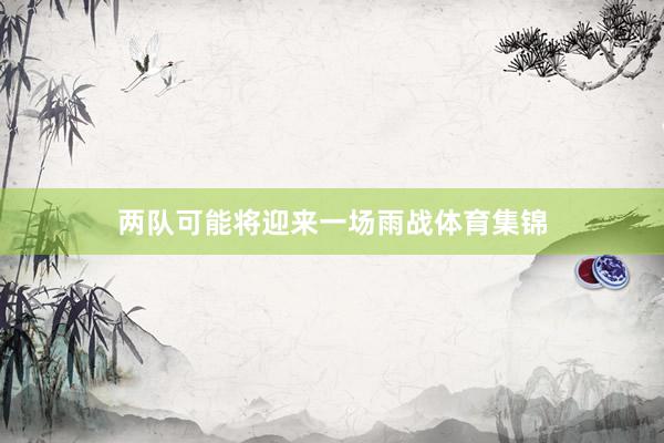 两队可能将迎来一场雨战体育集锦