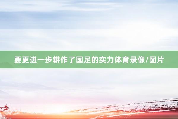 要更进一步耕作了国足的实力体育录像/图片