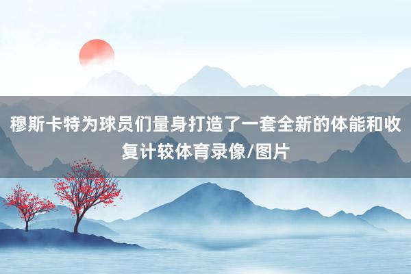 穆斯卡特为球员们量身打造了一套全新的体能和收复计较体育录像/图片