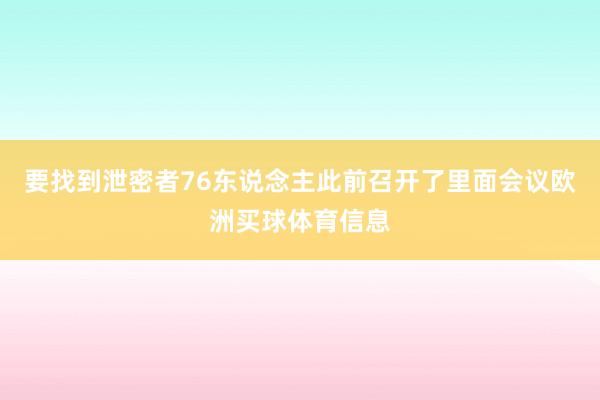 要找到泄密者76东说念主此前召开了里面会议欧洲买球体育信息