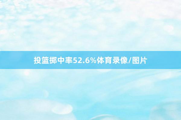 投篮掷中率52.6%体育录像/图片
