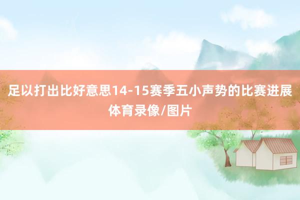 足以打出比好意思14-15赛季五小声势的比赛进展体育录像/图片