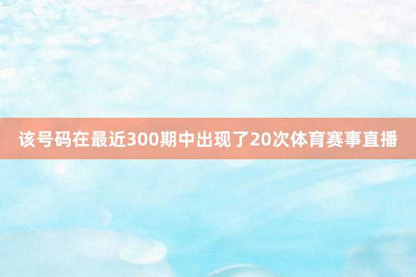 该号码在最近300期中出现了20次体育赛事直播