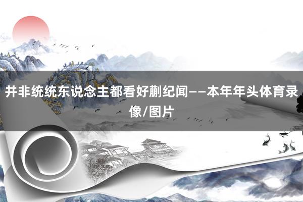 并非统统东说念主都看好蒯纪闻——本年年头体育录像/图片