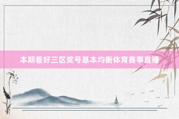 本期看好三区奖号基本均衡体育赛事直播