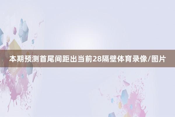 本期预测首尾间距出当前28隔壁体育录像/图片