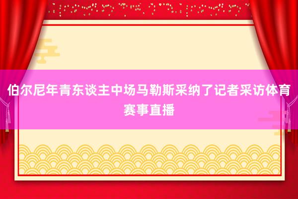 伯尔尼年青东谈主中场马勒斯采纳了记者采访体育赛事直播