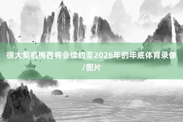 很大契机梅西将会续约至2026年的年底体育录像/图片