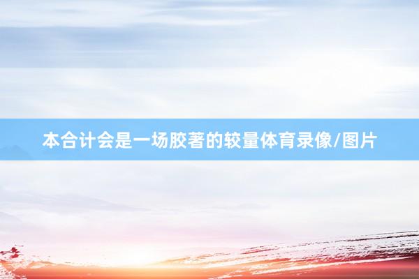 本合计会是一场胶著的较量体育录像/图片