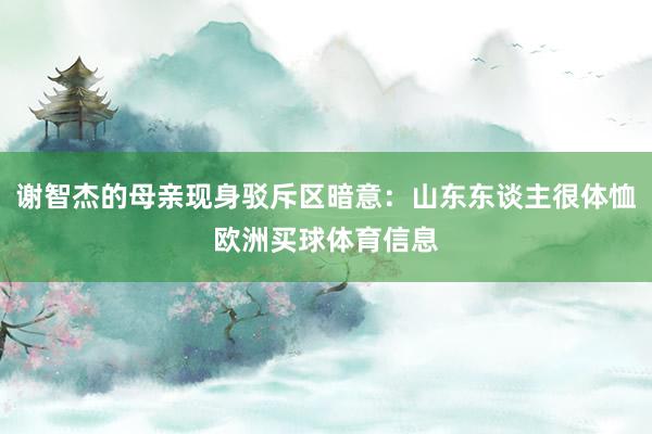 谢智杰的母亲现身驳斥区暗意：山东东谈主很体恤欧洲买球体育信息