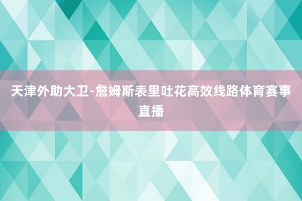 天津外助大卫-詹姆斯表里吐花高效线路体育赛事直播