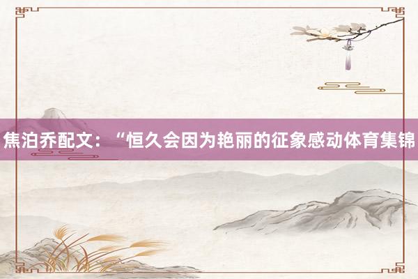 焦泊乔配文：“恒久会因为艳丽的征象感动体育集锦