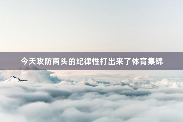 今天攻防两头的纪律性打出来了体育集锦