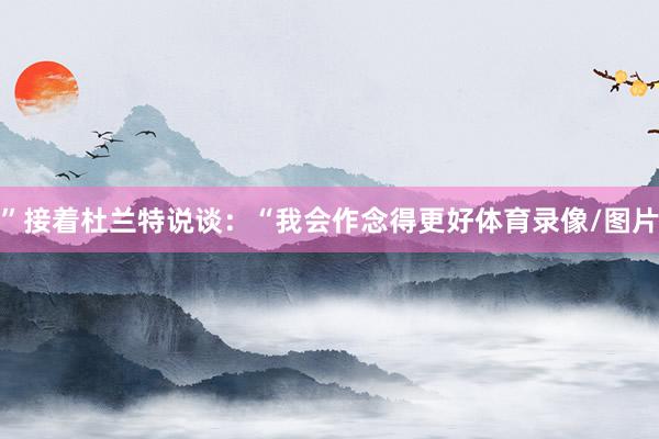 ”接着杜兰特说谈：“我会作念得更好体育录像/图片
