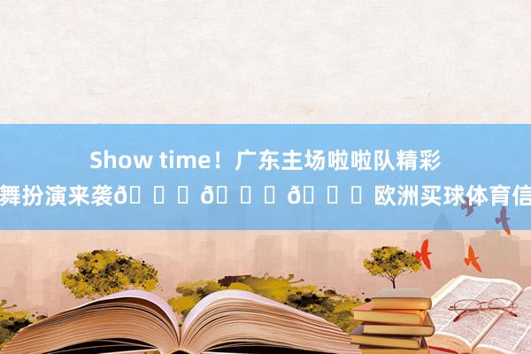 Show time！广东主场啦啦队精彩跳舞扮演来袭😍😍😍欧洲买球体育信息