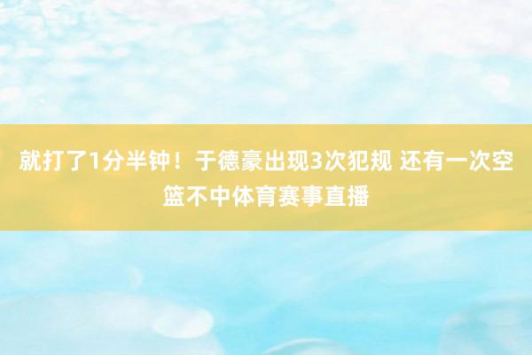 就打了1分半钟！于德豪出现3次犯规 还有一次空篮不中体育赛事直播