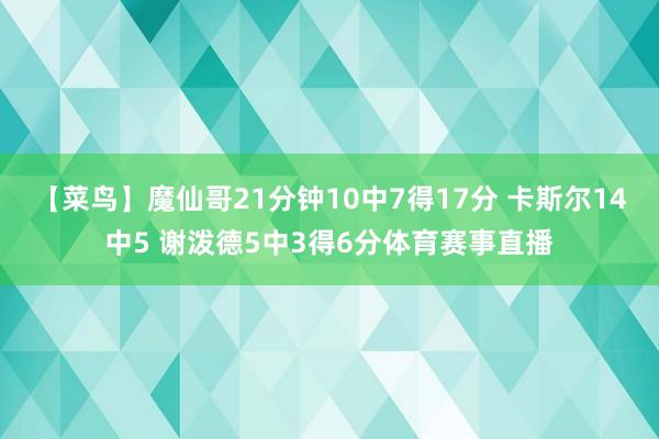 【菜鸟】魔仙哥21分钟10中7得17分 卡斯尔14中5 谢泼德5中3得6分体育赛事直播