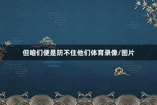 但咱们便是防不住他们体育录像/图片