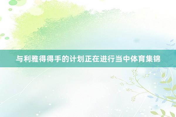 与利雅得得手的计划正在进行当中体育集锦