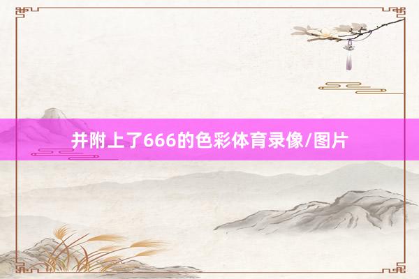 并附上了666的色彩体育录像/图片