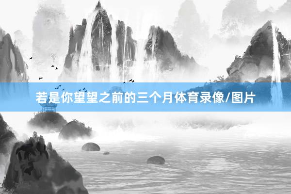 若是你望望之前的三个月体育录像/图片