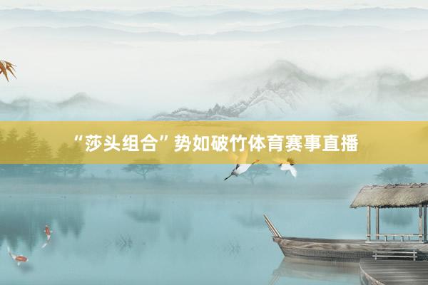 “莎头组合”势如破竹体育赛事直播