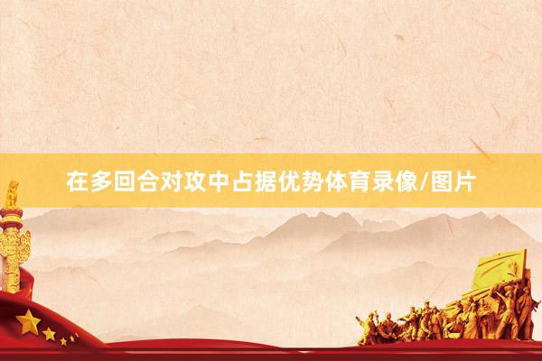 在多回合对攻中占据优势体育录像/图片