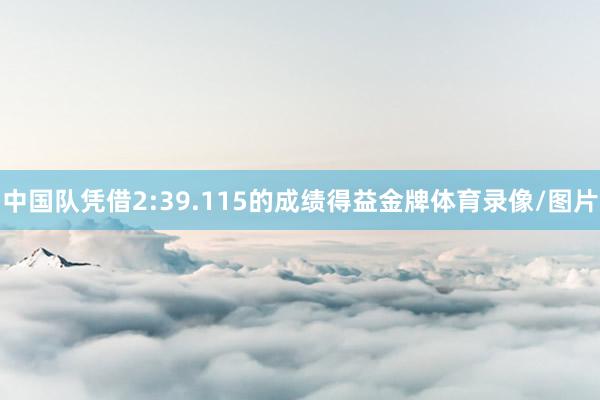 中国队凭借2:39.115的成绩得益金牌体育录像/图片