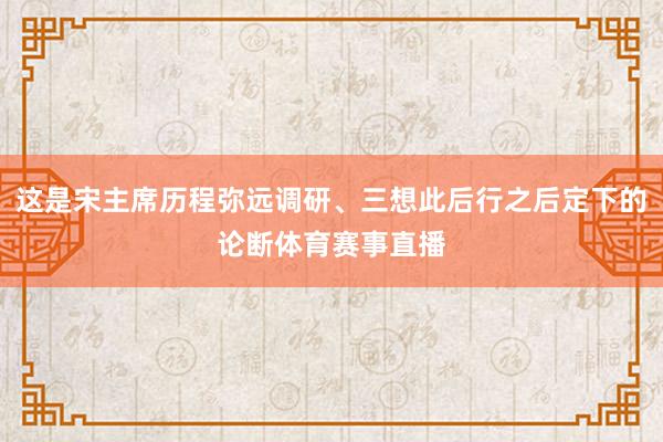 这是宋主席历程弥远调研、三想此后行之后定下的论断体育赛事直播