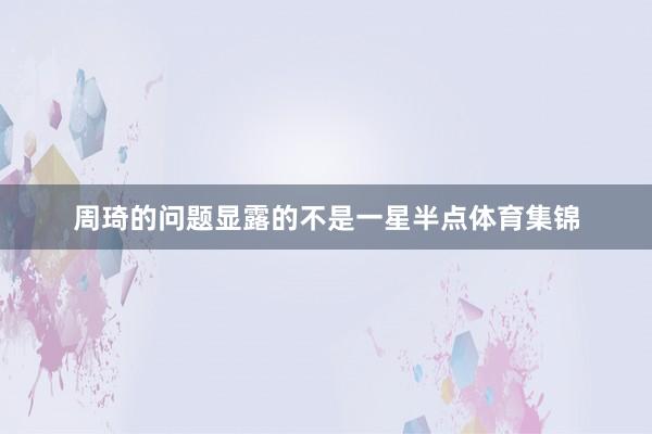 周琦的问题显露的不是一星半点体育集锦