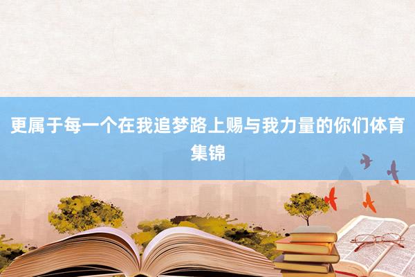 更属于每一个在我追梦路上赐与我力量的你们体育集锦