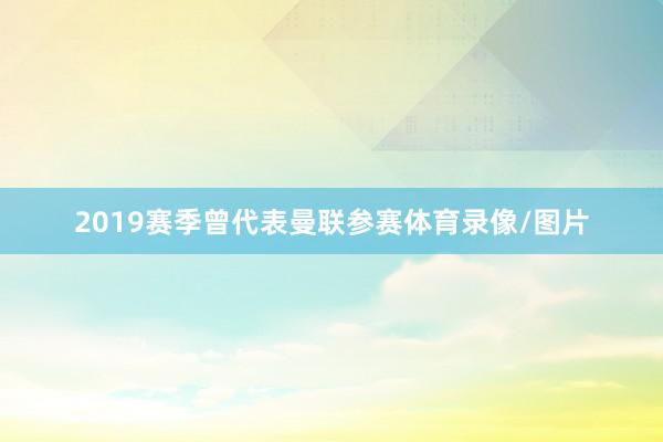 2019赛季曾代表曼联参赛体育录像/图片