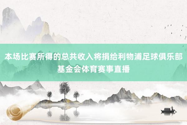 本场比赛所得的总共收入将捐给利物浦足球俱乐部基金会体育赛事直播