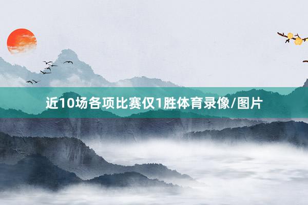 近10场各项比赛仅1胜体育录像/图片