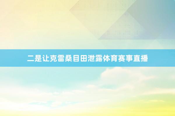 二是让克雷桑目田泄露体育赛事直播