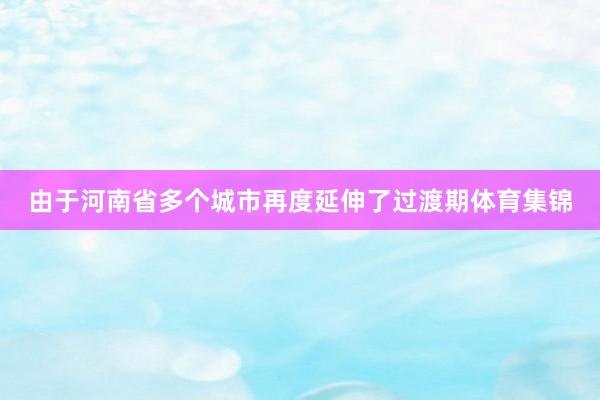 由于河南省多个城市再度延伸了过渡期体育集锦