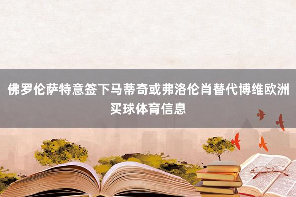 佛罗伦萨特意签下马蒂奇或弗洛伦肖替代博维欧洲买球体育信息