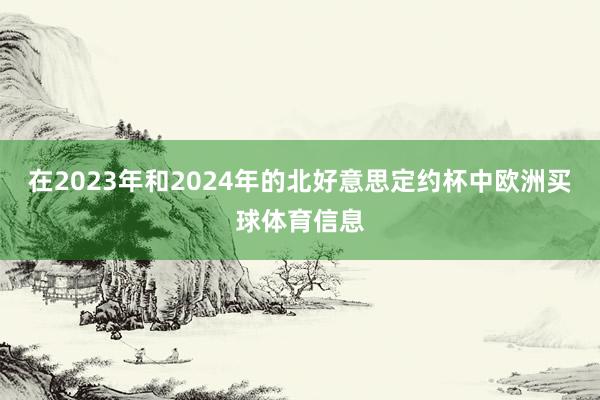 在2023年和2024年的北好意思定约杯中欧洲买球体育信息