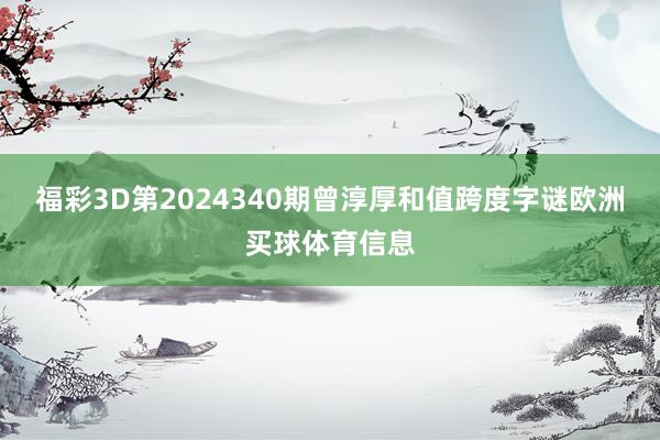 福彩3D第2024340期曾淳厚和值跨度字谜欧洲买球体育信息