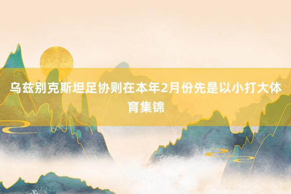 乌兹别克斯坦足协则在本年2月份先是以小打大体育集锦