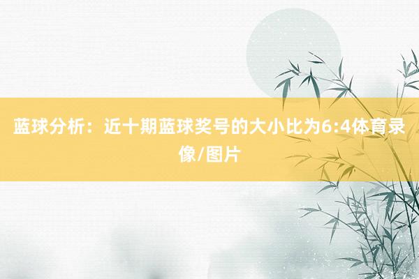 蓝球分析：近十期蓝球奖号的大小比为6:4体育录像/图片