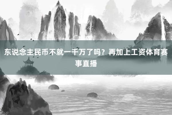 东说念主民币不就一千万了吗？再加上工资体育赛事直播