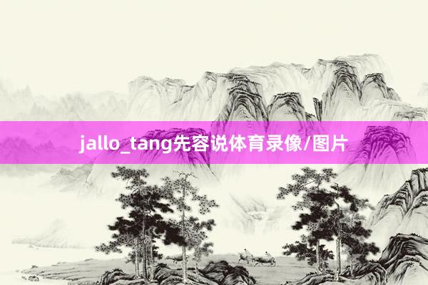 jallo_tang先容说体育录像/图片